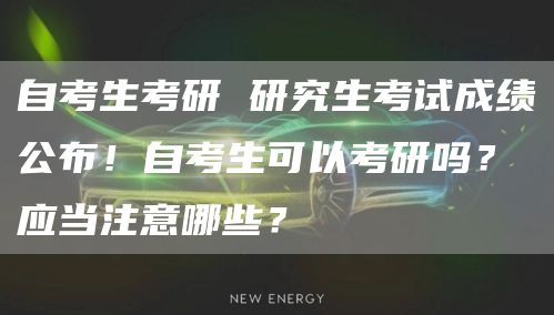 自考生考研 研究生考试成绩公布！自考生可以考研吗？应当注意哪些？(图1)