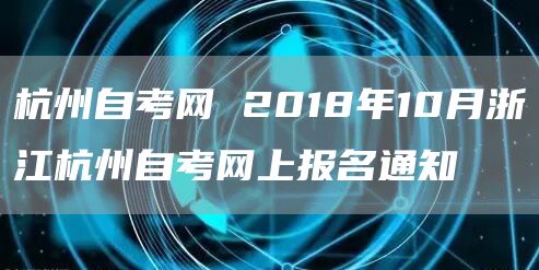 杭州自考网 2018年10月浙江杭州自考网上报名通知(图1)