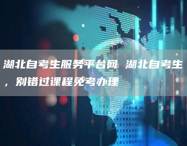 湖北自考生服务平台网 湖北自考生，别错过课程免考办理