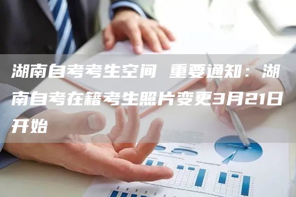 湖南自考考生空间 重要通知：湖南自考在籍考生照片变更3月21日开始
