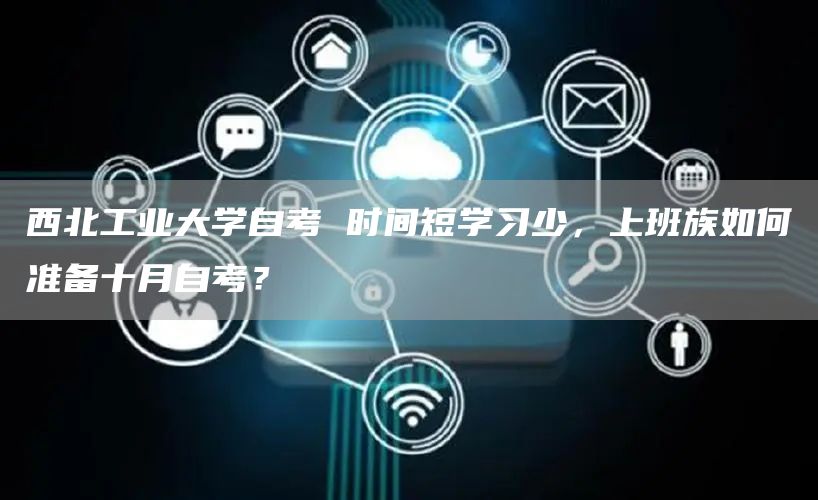 西北工业大学自考 时间短学习少，上班族如何准备十月自考？