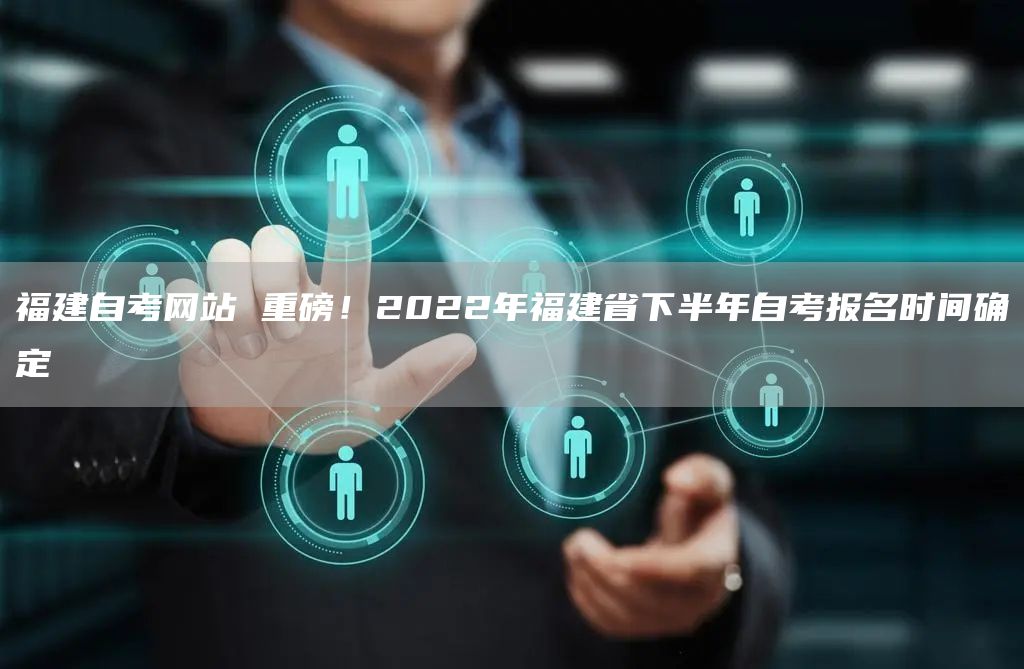 福建自考网站 重磅！2022年福建省下半年自考报名时间确定