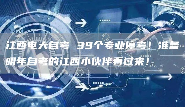 江西电大自考 39个专业停考！准备明年自考的江西小伙伴看过来！(图1)