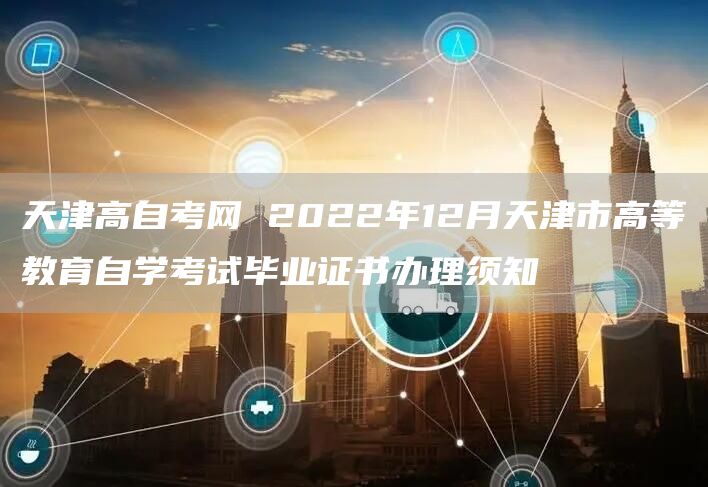天津高自考网 2022年12月天津市高等教育自学考试毕业证书办理须知