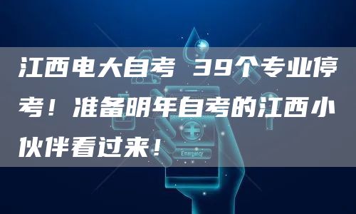 江西电大自考 39个专业停考！准备明年自考的江西小伙伴看过来！
