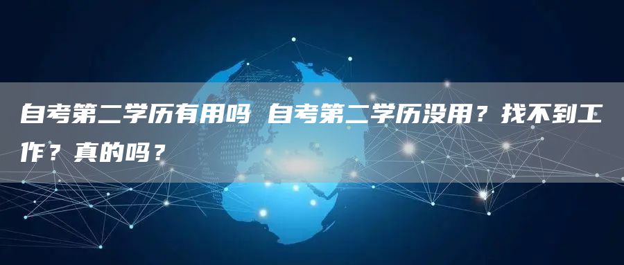 自考第二学历有用吗 自考第二学历没用？找不到工作？真的吗？