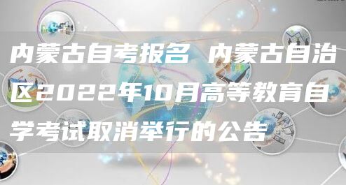 内蒙古自考报名 内蒙古自治区2022年10月高等教育自学考试取消举行的公告(图1)