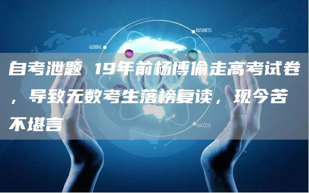 自考泄题 19年前杨博偷走高考试卷，导致无数考生落榜复读，现今苦不堪言(图1)