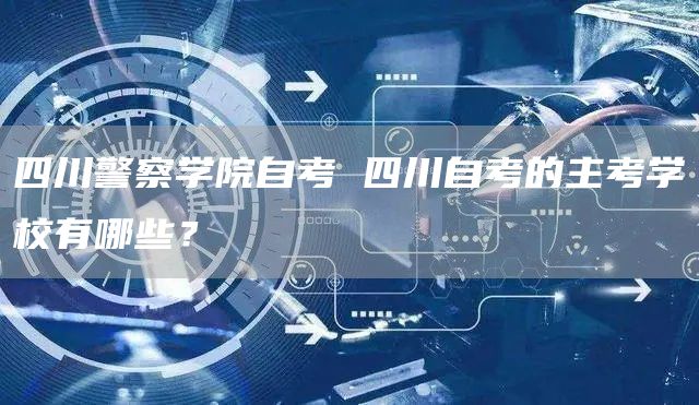 四川警察学院自考 四川自考的主考学校有哪些？(图1)