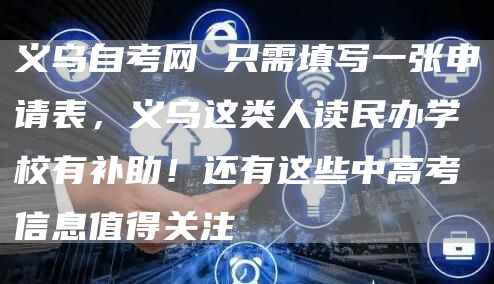 义乌自考网 只需填写一张申请表，义乌这类人读民办学校有补助！还有这些中高考信息值