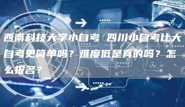 西南科技大学小自考 四川小自考比大自考更简单吗？难度低是真的吗？怎么报名？(图1)