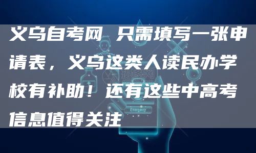 义乌自考网 只需填写一张申请表，义乌这类人读民办学校有补助！还有这些中高考信息值得关注(图1)