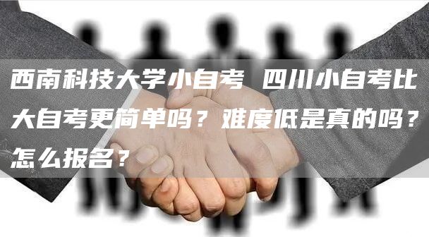 西南科技大学小自考 四川小自考比大自考更简单吗？难度低是真的吗？怎么报名？