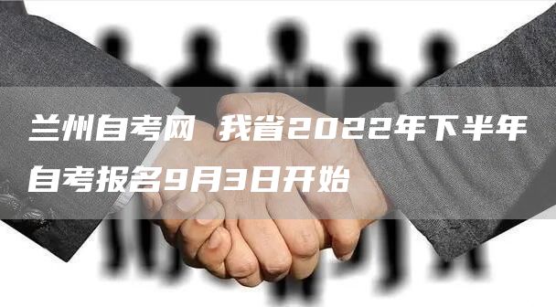 兰州自考网 我省2022年下半年自考报名9月3日开始(图1)