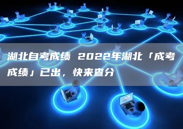 湖北自考成绩 2022年湖北「成考成绩」已出，快来查分