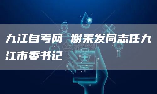 九江自考网 谢来发同志任九江市委书记(图1)