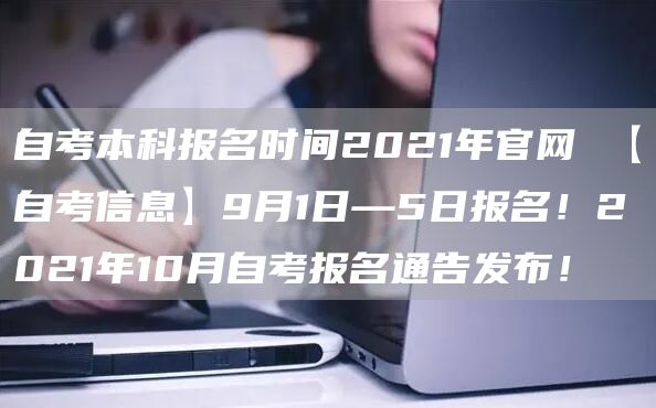 自考本科报名时间2021年官网 【自考信息】9月1日—5日报名！2021年10月