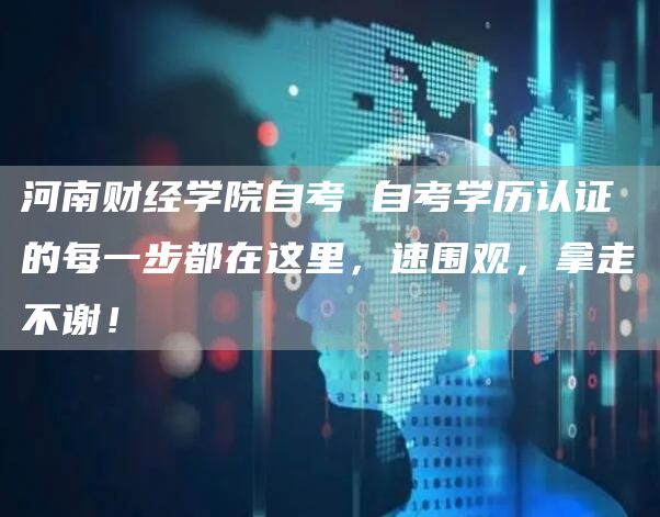 河南财经学院自考 自考学历认证的每一步都在这里，速围观，拿走不谢！(图1)