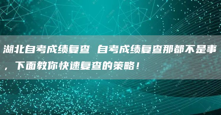 湖北自考成绩复查 自考成绩复查那都不是事，下面教你快速复查的策略！