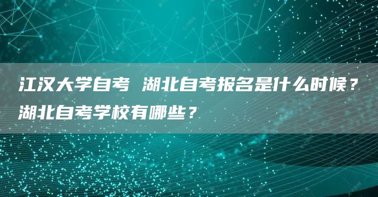 江汉大学自考 湖北自考报名是什么时候？湖北自考学校有哪些？(图1)