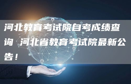 河北教育考试院自考成绩查询 河北省教育考试院最新公告！(图1)