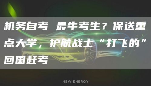 机务自考 最牛考生？保送重点大学，护航战士“打飞的”回国赶考(图1)