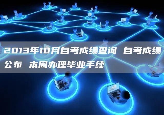 2013年10月自考成绩查询 自考成绩公布 本周办理毕业手续