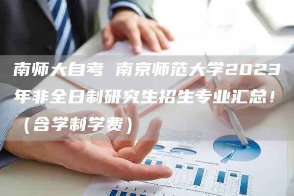 南师大自考 南京师范大学2023年非全日制研究生招生专业汇总！（含学制学费）