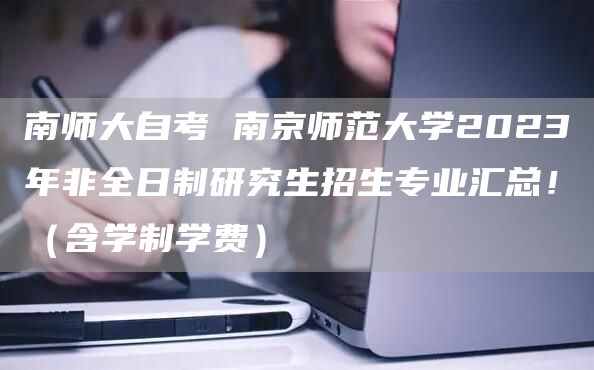 南师大自考 南京师范大学2023年非全日制研究生招生专业汇总！（含学制学费）(图1)