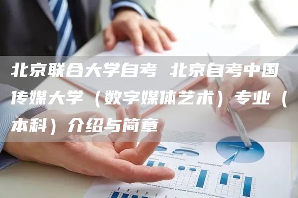 北京联合大学自考 北京自考中国传媒大学（数字媒体艺术）专业（本科）介绍与简章(图1)