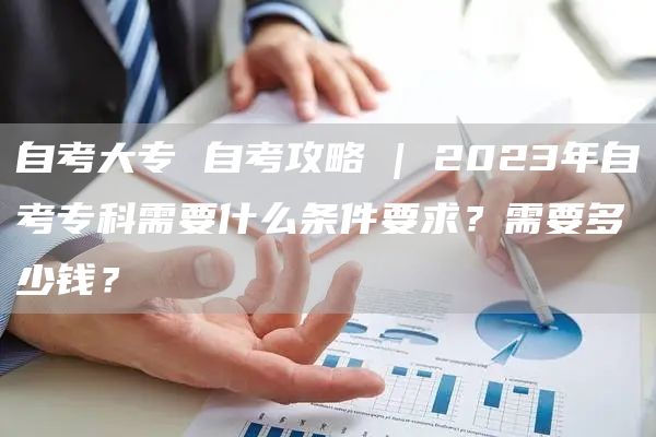 自考大专 自考攻略 | 2023年自考专科需要什么条件要求？需要多少钱？(图1)
