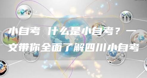 小自考 什么是小自考？一文带你全面了解四川小自考