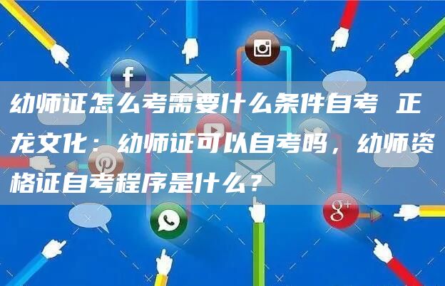 幼师证怎么考需要什么条件自考 正龙文化：幼师证可以自考吗，幼师资格证自考程序是什么？(图1)