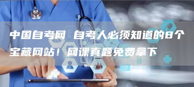 中国自考网 自考人必须知道的8个宝藏网站！网课真题免费拿下