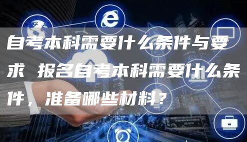 自考本科需要什么条件与要求 报名自考本科需要什么条件，准备哪些材料？(图1)