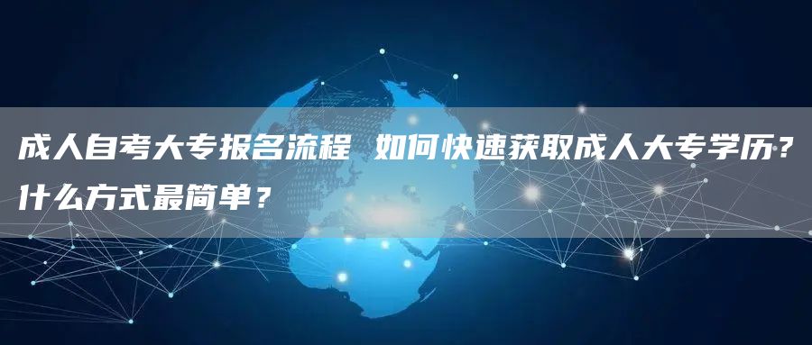 成人自考大专报名流程 如何快速获取成人大专学历？什么方式最简单？