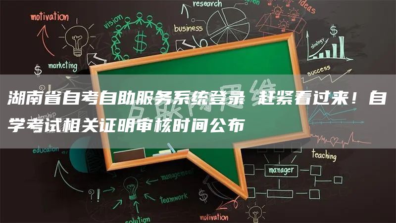 湖南省自考自助服务系统登录 赶紧看过来！自学考试相关证明审核时间公布
