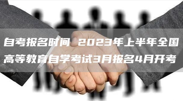 自考报名时间 2023年上半年全国高等教育自学考试3月报名4月开考(图1)