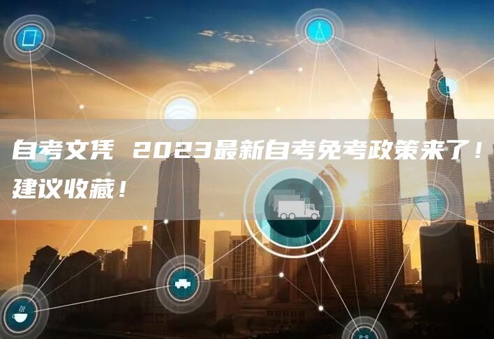 自考文凭 2023最新自考免考政策来了！建议收藏！