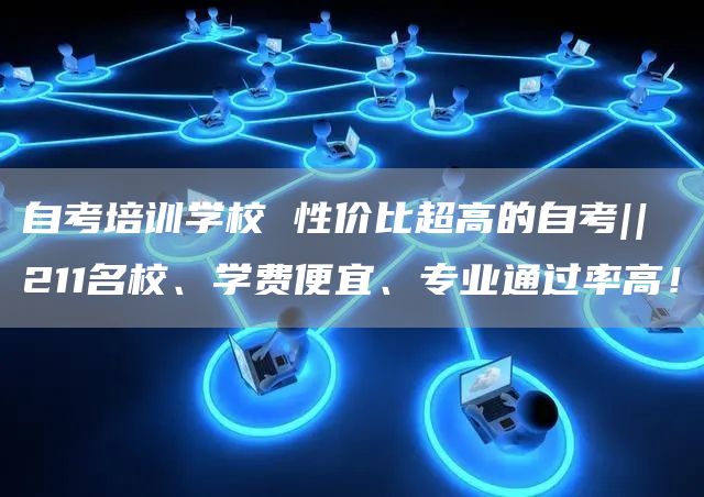 自考培训学校 性价比超高的自考|| 211名校、学费便宜、专业通过率高！(图1)