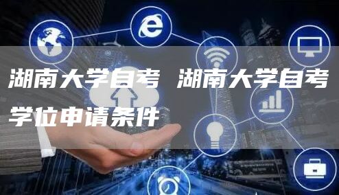 湖南大学自考 湖南大学自考学位申请条件