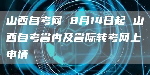 山西自考网 8月14日起 山西自考省内及省际转考网上申请