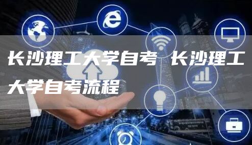 长沙理工大学自考 长沙理工大学自考流程