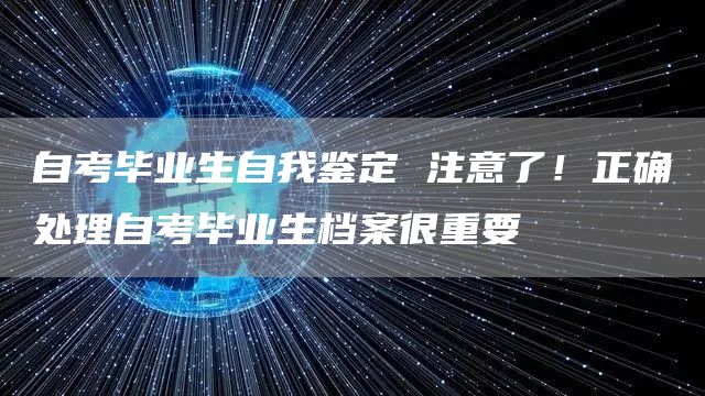 自考毕业生自我鉴定 注意了！正确处理自考毕业生档案很重要(图1)