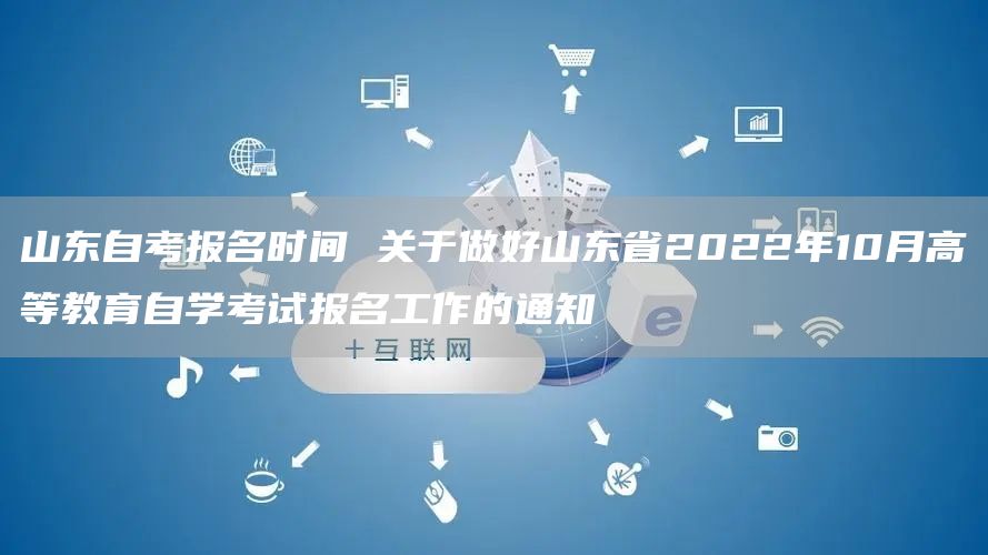 山东自考报名时间 关于做好山东省2022年10月高等教育自学考试报名工作的通知