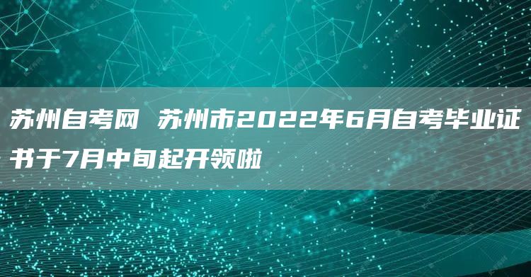 苏州自考网 苏州市2022年6月自考毕业证书于7月中旬起开领啦