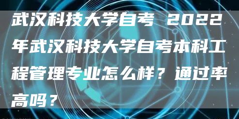 武汉科技大学自考 2022年武汉科技大学自考本科工程管理专业怎么样？通过率高吗？