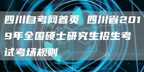 四川自考网首页 四川省2019年全国硕士研究生招生考试考场规则(图1)