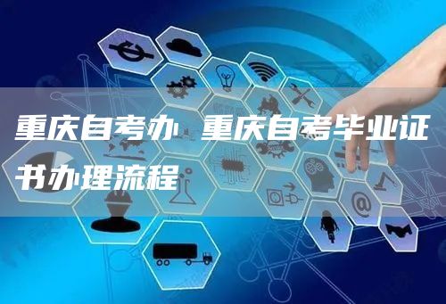 重庆自考办 重庆自考毕业证书办理流程(图1)