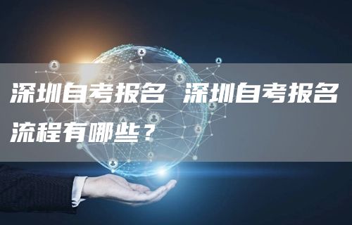 深圳自考报名 深圳自考报名流程有哪些？(图1)